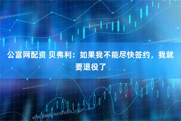 公富网配资 贝弗利：如果我不能尽快签约，我就要退役了