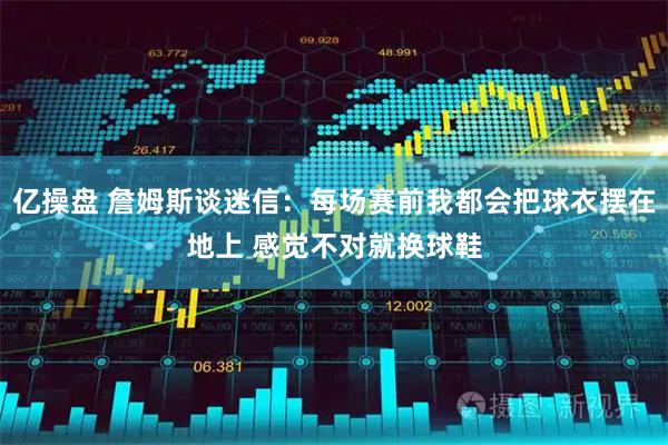 亿操盘 詹姆斯谈迷信：每场赛前我都会把球衣摆在地上 感觉不对就换球鞋