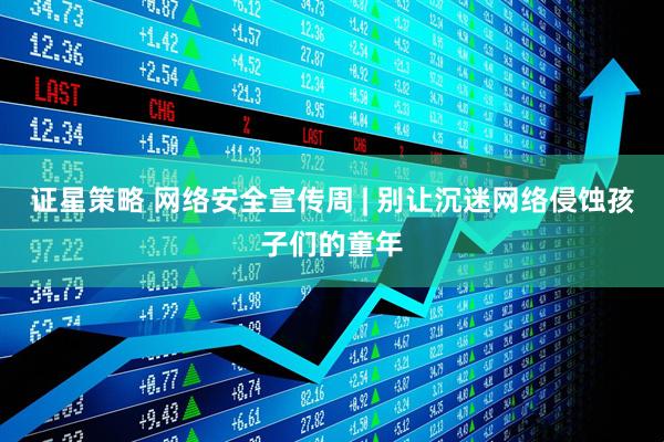 证星策略 网络安全宣传周 | 别让沉迷网络侵蚀孩子们的童年