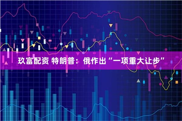玖富配资 特朗普：俄作出“一项重大让步”