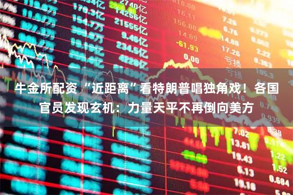牛金所配资 “近距离”看特朗普唱独角戏！各国官员发现玄机：力量天平不再倒向美方