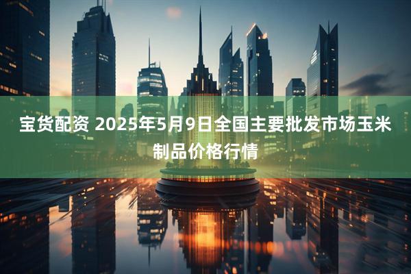 宝货配资 2025年5月9日全国主要批发市场玉米制品价格行情