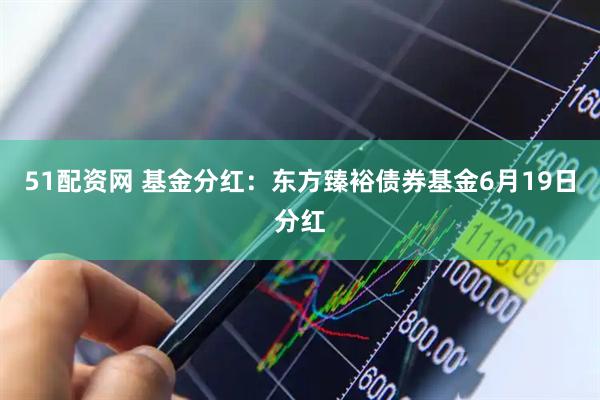 51配资网 基金分红：东方臻裕债券基金6月19日分红