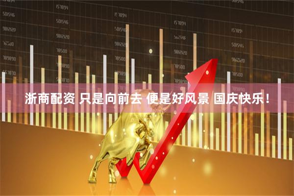 浙商配资 只是向前去 便是好风景 国庆快乐！