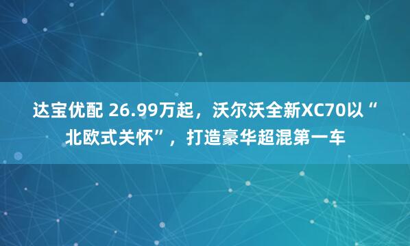 达宝优配 26.99万起，沃尔沃全新XC70以“北欧式关怀”，打造豪华超混第一车