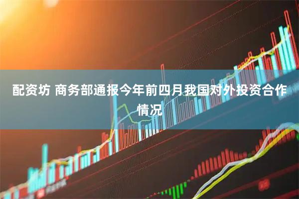 配资坊 商务部通报今年前四月我国对外投资合作情况