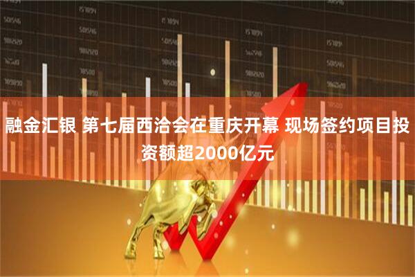 融金汇银 第七届西洽会在重庆开幕 现场签约项目投资额超2000亿元