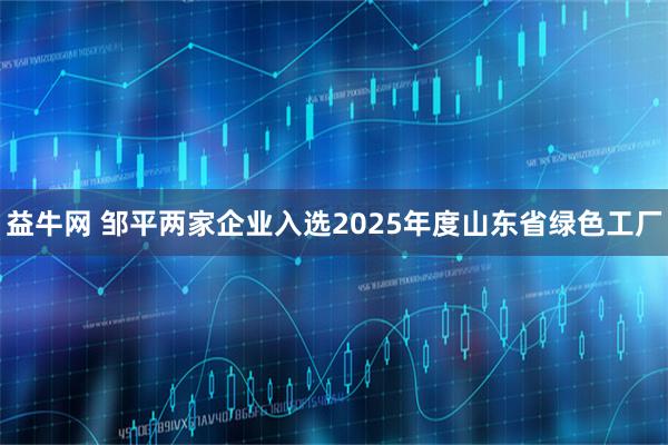 益牛网 邹平两家企业入选2025年度山东省绿色工厂