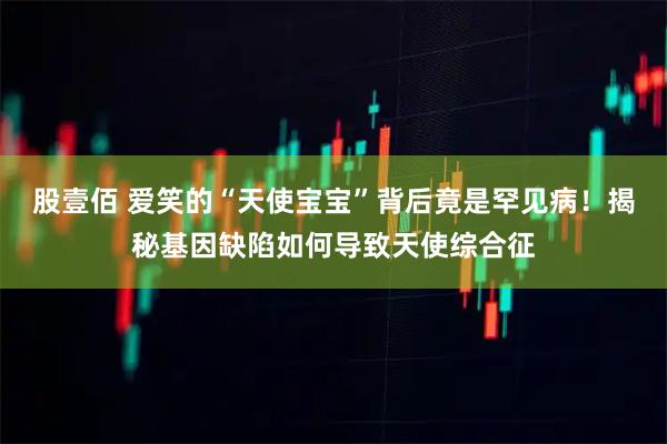 股壹佰 爱笑的“天使宝宝”背后竟是罕见病！揭秘基因缺陷如何导致天使综合征