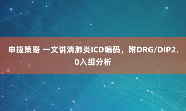 申捷策略 一文讲清肺炎ICD编码，附DRG/DIP2.0入组分析