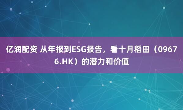亿润配资 从年报到ESG报告，看十月稻田（09676.HK）的潜力和价值