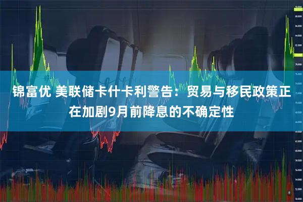 锦富优 美联储卡什卡利警告：贸易与移民政策正在加剧9月前降息的不确定性