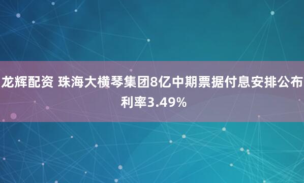 龙辉配资 珠海大横琴集团8亿中期票据付息安排公布 利率3.49%