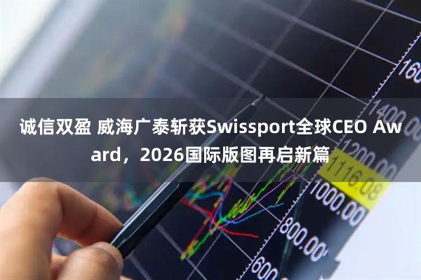 诚信双盈 威海广泰斩获Swissport全球CEO Award，2026国际版图再启新篇