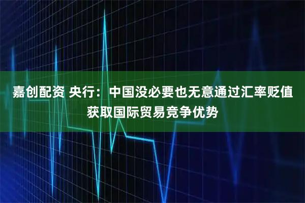 嘉创配资 央行：中国没必要也无意通过汇率贬值获取国际贸易竞争优势