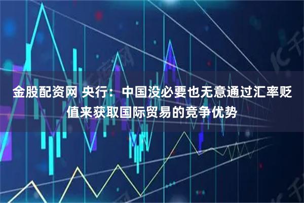 金股配资网 央行：中国没必要也无意通过汇率贬值来获取国际贸易的竞争优势