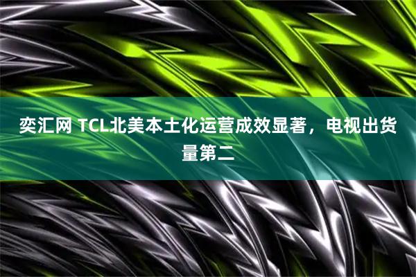 奕汇网 TCL北美本土化运营成效显著，电视出货量第二