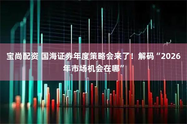 宝尚配资 国海证券年度策略会来了！解码“2026年市场机会在哪”