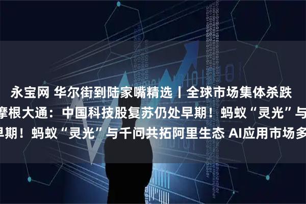 永宝网 华尔街到陆家嘴精选丨全球市场集体杀跌 德银称崩盘风险较低!摩根大通:中国科技股复苏仍处早期!蚂蚁“灵光”与千问共拓阿里生态 AI应用市场多大?