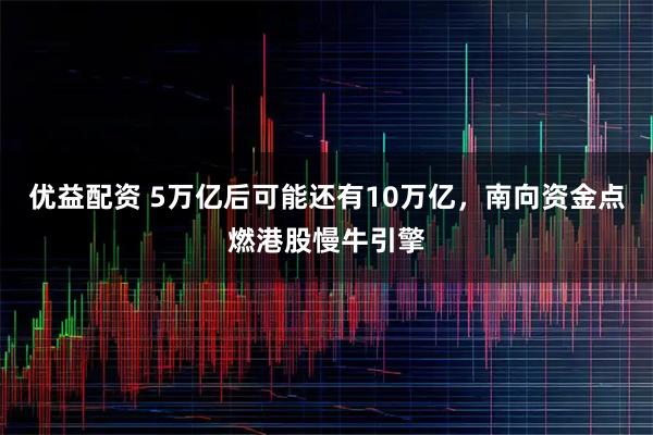 优益配资 5万亿后可能还有10万亿，南向资金点燃港股慢牛引擎