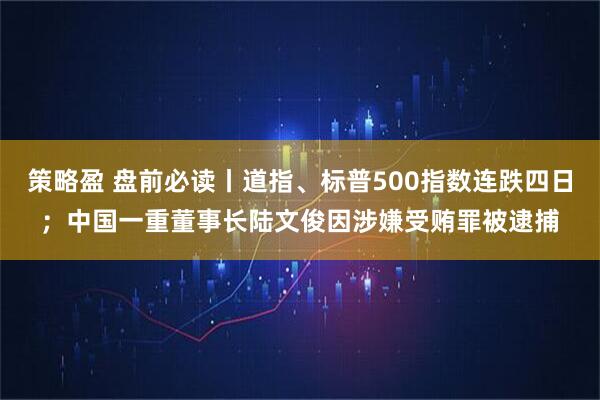策略盈 盘前必读丨道指、标普500指数连跌四日；中国一重董事长陆文俊因涉嫌受贿罪被逮捕