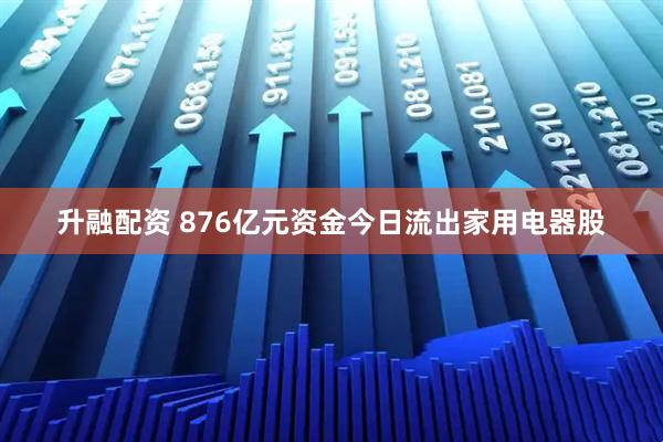 升融配资 876亿元资金今日流出家用电器股