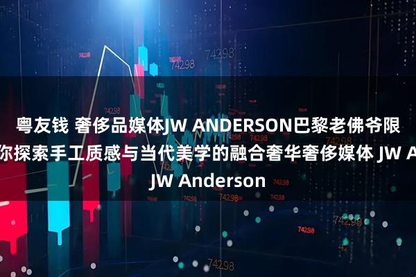 粤友钱 奢侈品媒体JW ANDERSON巴黎老佛爷限时店,带你探索手工质感与当代美学的融合奢华奢侈媒体 JW Anderson