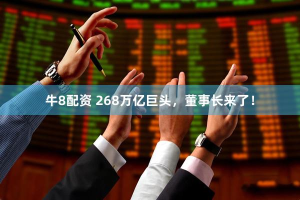 牛8配资 268万亿巨头，董事长来了！