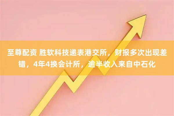 至尊配资 胜软科技递表港交所，财报多次出现差错，4年4换会计所，逾半收入来自中石化