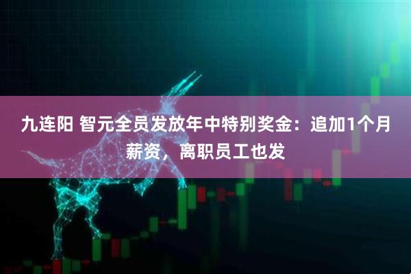 九连阳 智元全员发放年中特别奖金：追加1个月薪资，离职员工也发